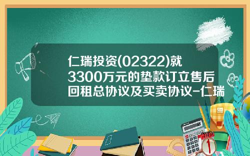 仁瑞投资(02322)就3300万元的垫款订立售后回租总协议及买卖协议-仁瑞投资控股有限公司