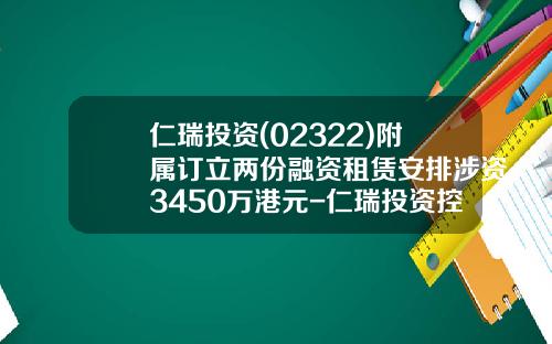 仁瑞投资(02322)附属订立两份融资租赁安排涉资3450万港元-仁瑞投资控股有限公司