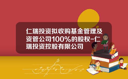 仁瑞投资拟收购基金管理及资管公司100%的股权-仁瑞投资控股有限公司