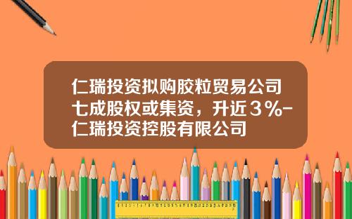 仁瑞投资拟购胶粒贸易公司七成股权或集资，升近３％-仁瑞投资控股有限公司