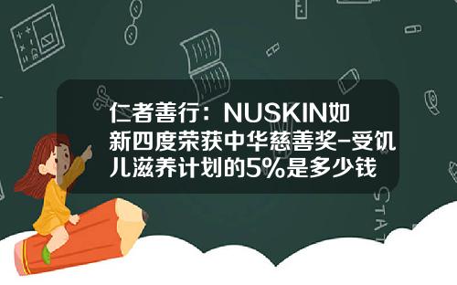 仁者善行：NUSKIN如新四度荣获中华慈善奖-受饥儿滋养计划的5%是多少钱
