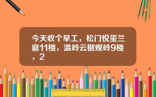 今天收个早工，松门悦玺兰庭11楼，温岭云樾观岭9楼，2