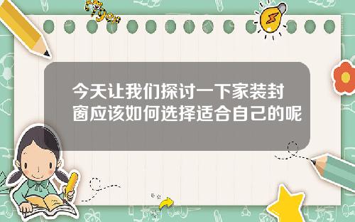 今天让我们探讨一下家装封窗应该如何选择适合自己的呢