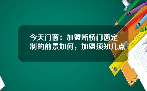 今天门窗：加盟断桥门窗定制的前景如何，加盟须知几点