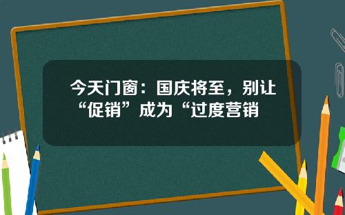 今天门窗：国庆将至，别让“促销”成为“过度营销