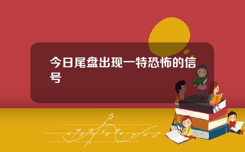 今日尾盘出现一特恐怖的信号