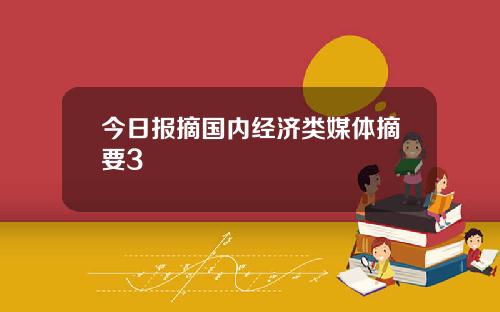 今日报摘国内经济类媒体摘要3 今日报摘国内经济类媒体摘要3