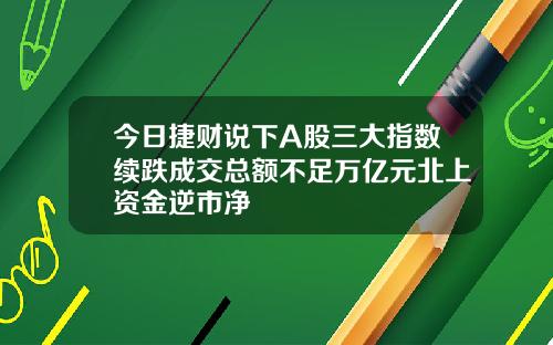 今日捷财说下A股三大指数续跌成交总额不足万亿元北上资金逆市净 今日捷财说下A股三大指数续跌成交总额不足万亿元北上资金逆市净