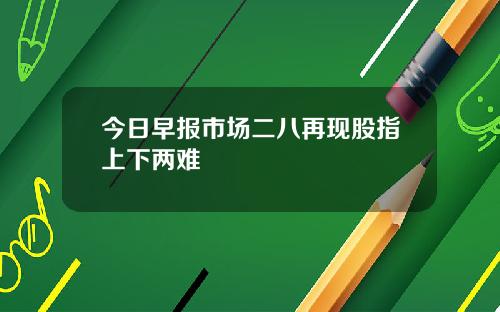 今日早报市场二八再现股指上下两难