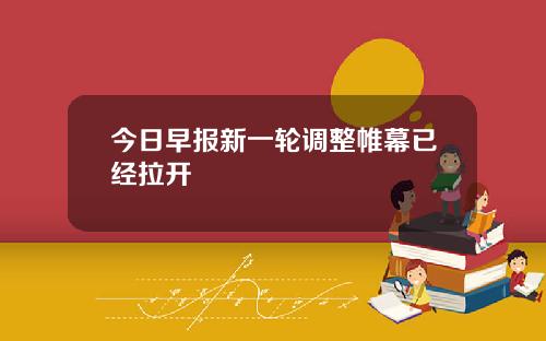 今日早报新一轮调整帷幕已经拉开