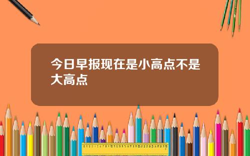 今日早报现在是小高点不是大高点