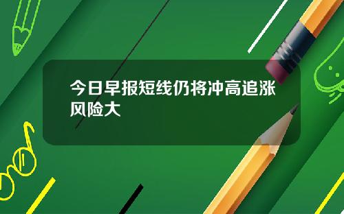 今日早报短线仍将冲高追涨风险大