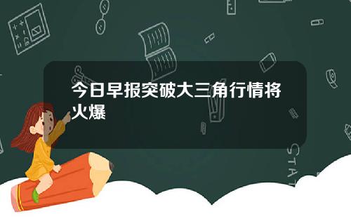 今日早报突破大三角行情将火爆