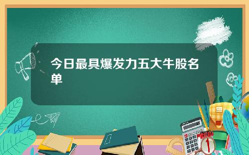 今日最具爆发力五大牛股名单