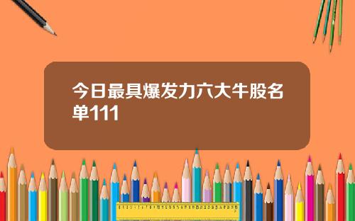 今日最具爆发力六大牛股名单111