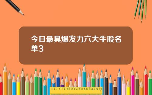 今日最具爆发力六大牛股名单3