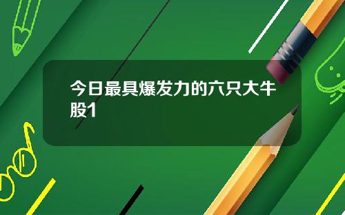 今日最具爆发力的六只大牛股1
