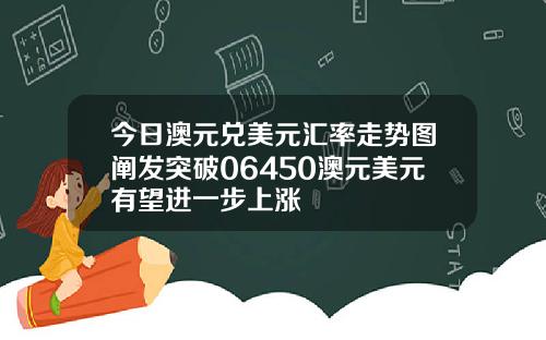 今日澳元兑美元汇率走势图阐发突破06450澳元美元有望进一步上涨