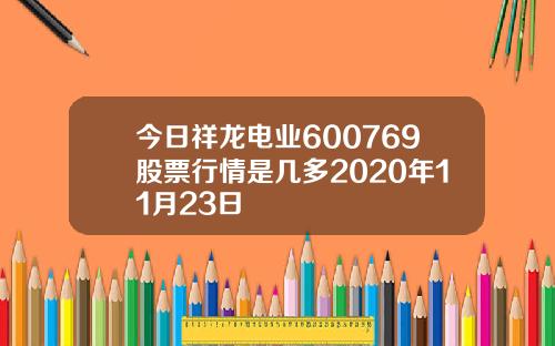 今日祥龙电业600769股票行情是几多2020年11月23日