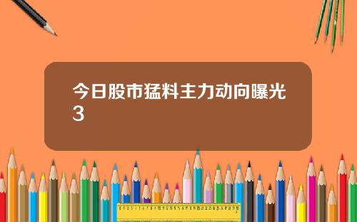 今日股市猛料主力动向曝光3