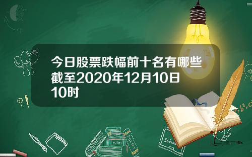 今日股票跌幅前十名有哪些截至2020年12月10日10时