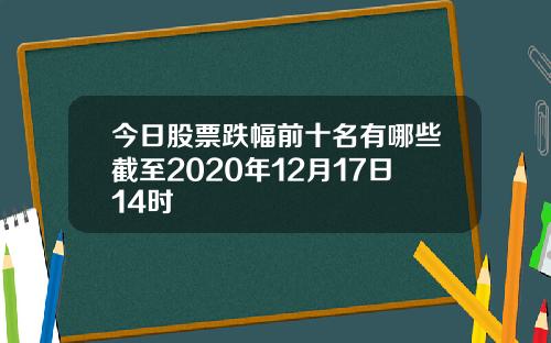 今日股票跌幅前十名有哪些截至2020年12月17日14时