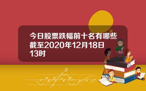今日股票跌幅前十名有哪些截至2020年12月18日13时