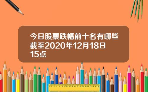 今日股票跌幅前十名有哪些截至2020年12月18日15点