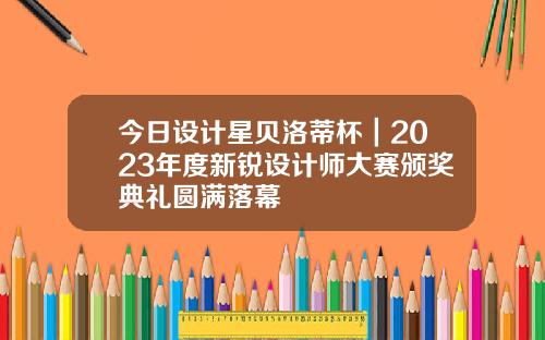 今日设计星贝洛蒂杯｜2023年度新锐设计师大赛颁奖典礼圆满落幕