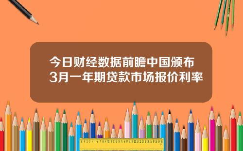 今日财经数据前瞻中国颁布3月一年期贷款市场报价利率