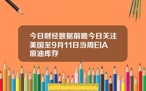 今日财经数据前瞻今日关注美国至9月11日当周EIA原油库存