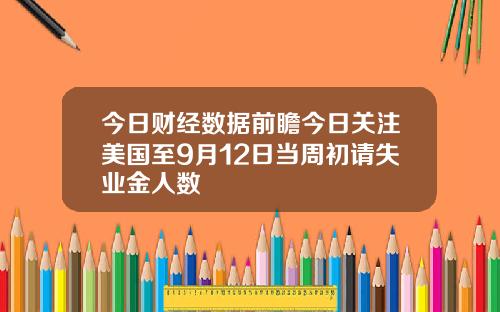 今日财经数据前瞻今日关注美国至9月12日当周初请失业金人数