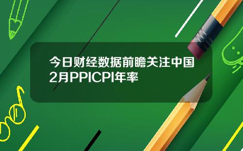 今日财经数据前瞻关注中国2月PPICPI年率