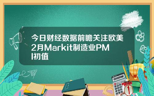 今日财经数据前瞻关注欧美2月Markit制造业PMI初值