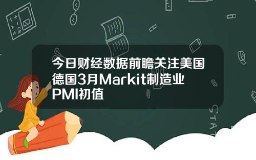 今日财经数据前瞻关注美国德国3月Markit制造业PMI初值