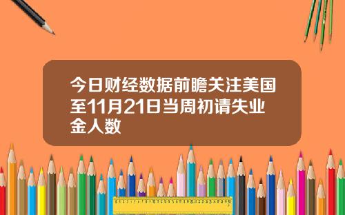 今日财经数据前瞻关注美国至11月21日当周初请失业金人数