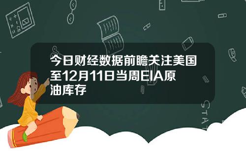 今日财经数据前瞻关注美国至12月11日当周EIA原油库存