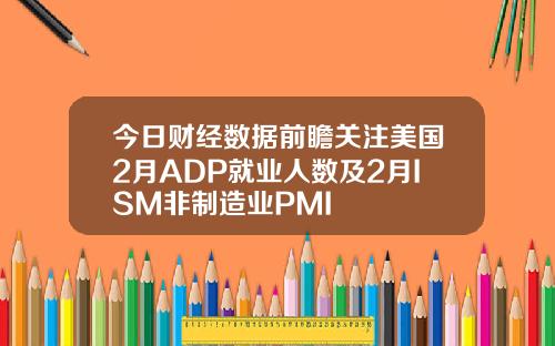 今日财经数据前瞻关注美国2月ADP就业人数及2月ISM非制造业PMI