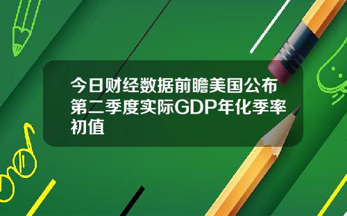 今日财经数据前瞻美国公布第二季度实际GDP年化季率初值