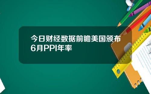 今日财经数据前瞻美国颁布6月PPI年率