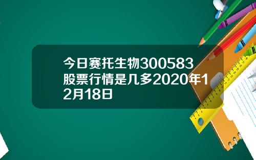 今日赛托生物300583股票行情是几多2020年12月18日