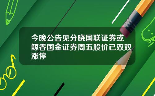 今晚公告见分晓国联证券或鲸吞国金证券周五股价已双双涨停