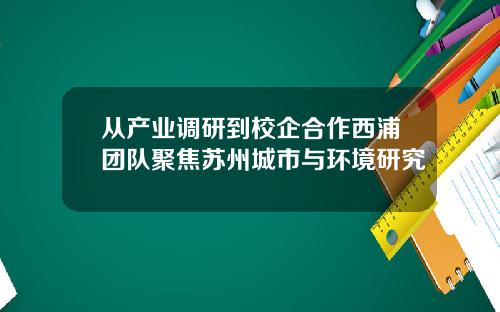 从产业调研到校企合作西浦团队聚焦苏州城市与环境研究