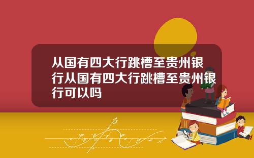 从国有四大行跳槽至贵州银行从国有四大行跳槽至贵州银行可以吗