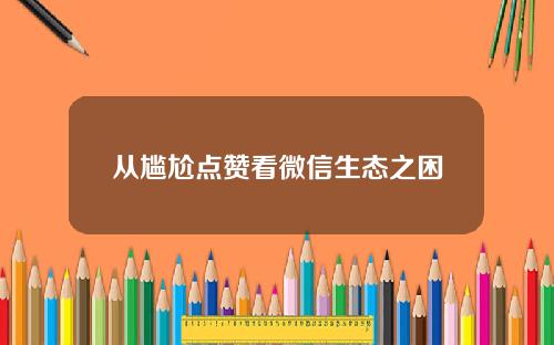从尴尬点赞看微信生态之困 从尴尬点赞看微信生态之困