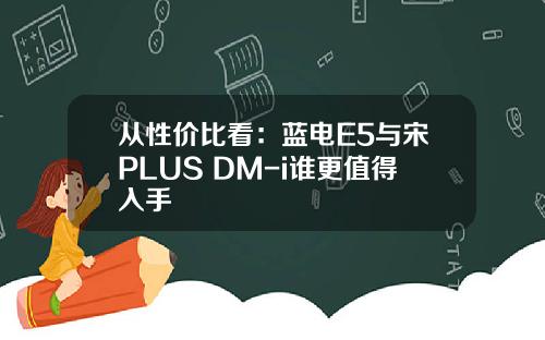 从性价比看：蓝电E5与宋PLUS DM-i谁更值得入手