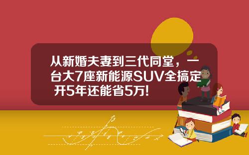从新婚夫妻到三代同堂，一台大7座新能源SUV全搞定 开5年还能省5万!