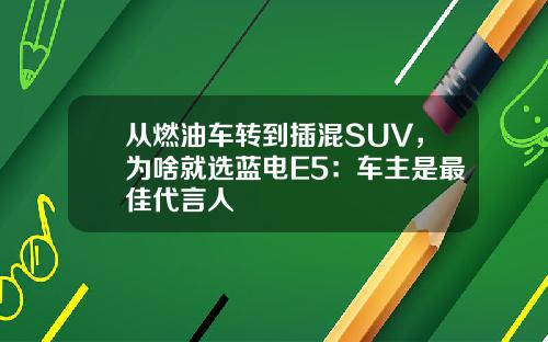 从燃油车转到插混SUV，为啥就选蓝电E5：车主是最佳代言人