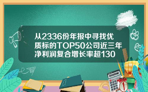 从2336份年报中寻找优质标的TOP50公司近三年净利润复合增长率超130