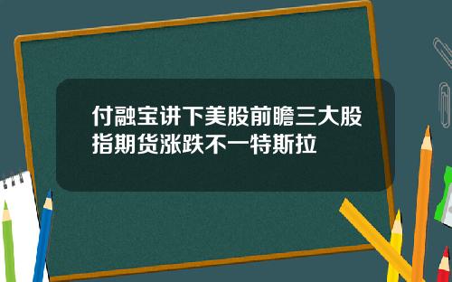 付融宝讲下美股前瞻三大股指期货涨跌不一特斯拉